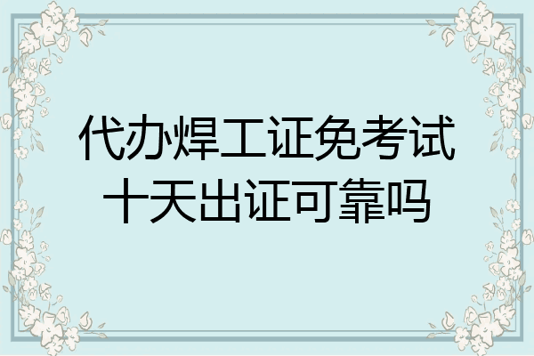 代办焊工证免考试十天出证可靠吗