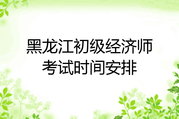 黑龙江初级经济师考试时间安排