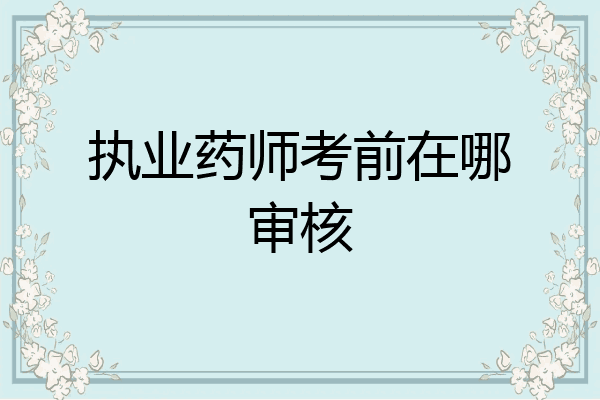 执业药师考前在哪审核