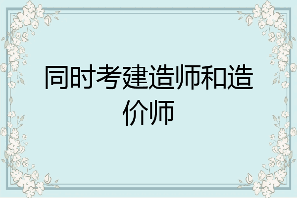 同时考建造师和造价师