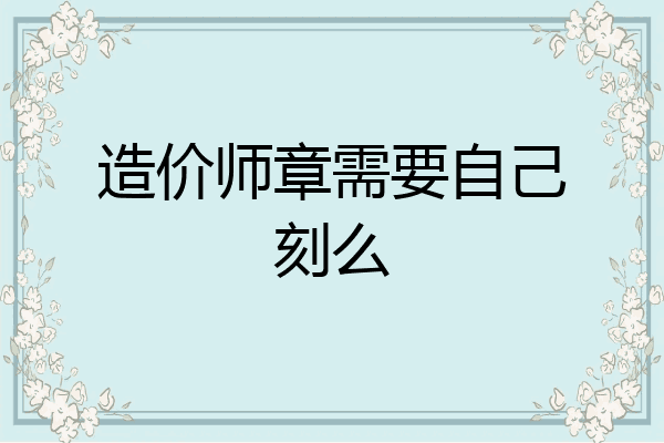 造价师章需要自己刻么