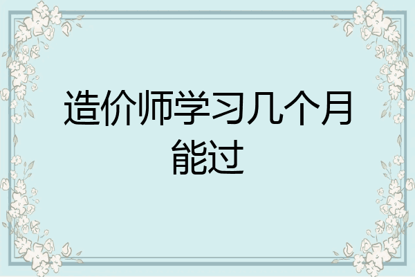 造价师学习几个月能过