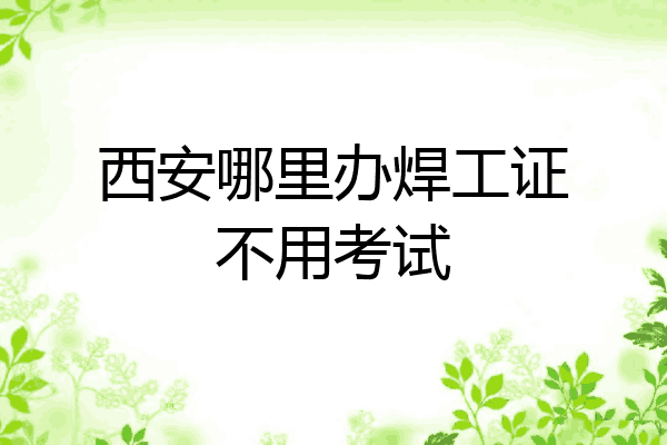 西安哪里办焊工证不用考试