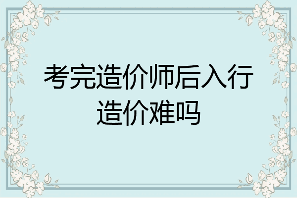 考完造价师后入行造价难吗
