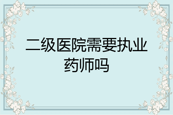 二级医院需要执业药师吗