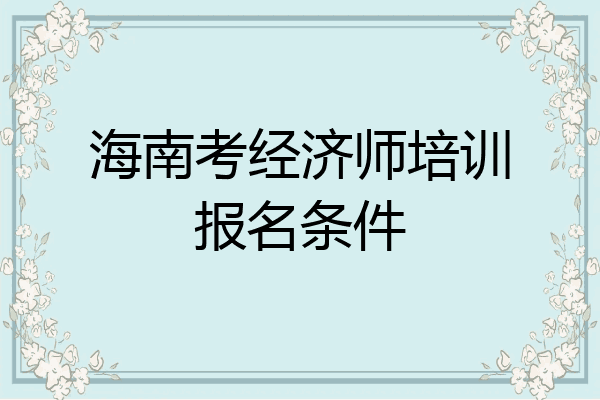 海南考经济师培训报名条件
