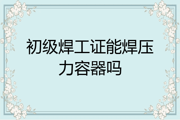 初级焊工证能焊压力容器吗
