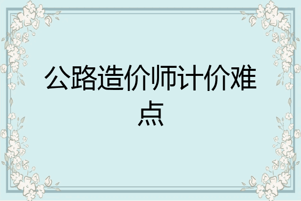 公路造价师计价难点