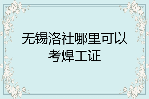 无锡洛社哪里可以考焊工证