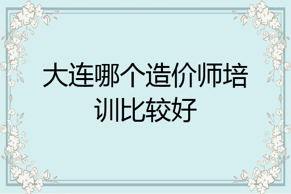 大连哪个造价师培训比较好