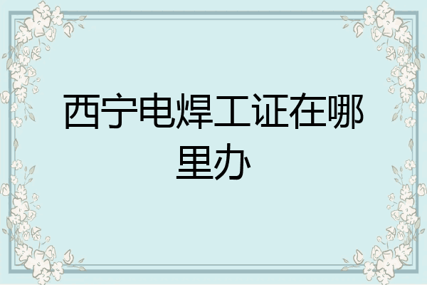 西宁电焊工证在哪里办