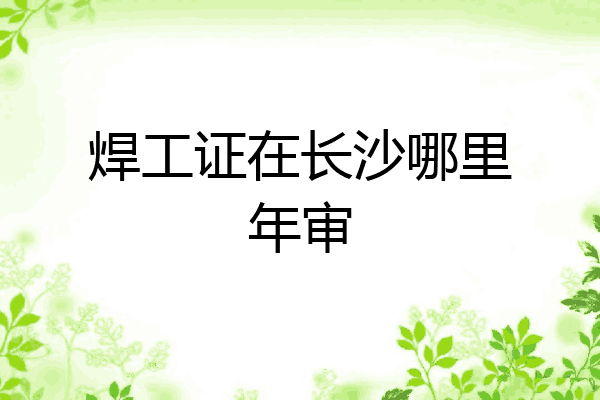 焊工证在长沙哪里年审