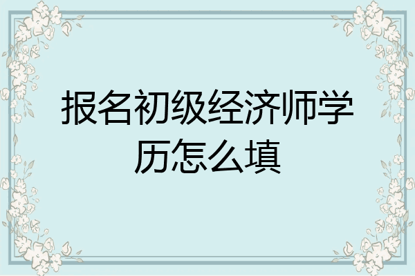 报名初级经济师学历怎么填