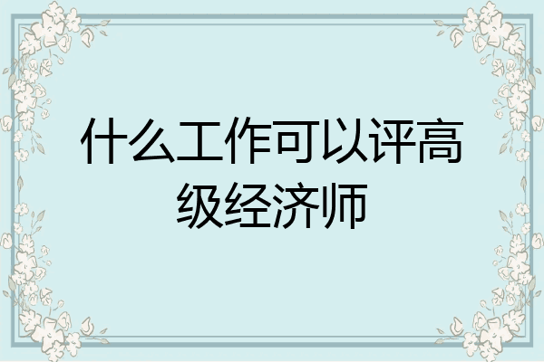 什么工作可以评高级经济师