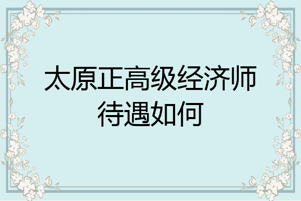 太原正高级经济师待遇如何