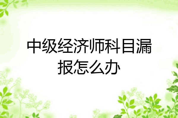 中级经济师科目漏报怎么办