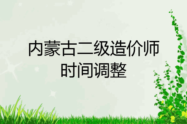 内蒙古二级造价师时间调整