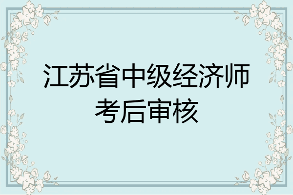 江苏省中级经济师考后审核