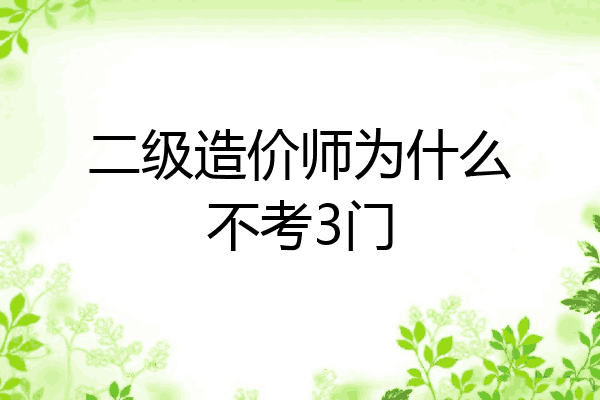 二级造价师为什么不考3门