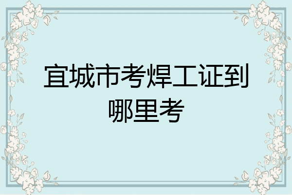 宜城市考焊工证到哪里考