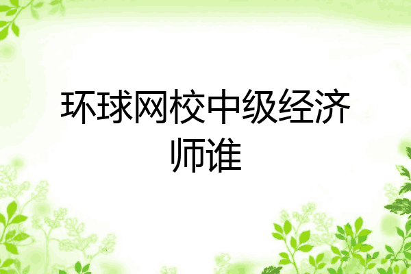 环球网校中级经济师谁