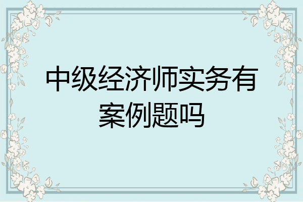中级经济师实务有案例题吗