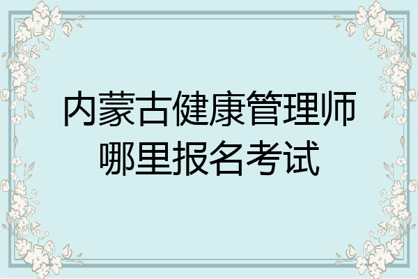 内蒙古健康管理师哪里报名考试