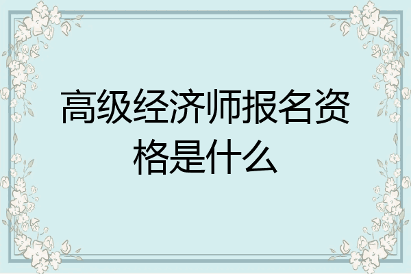 高级经济师报名资格是什么