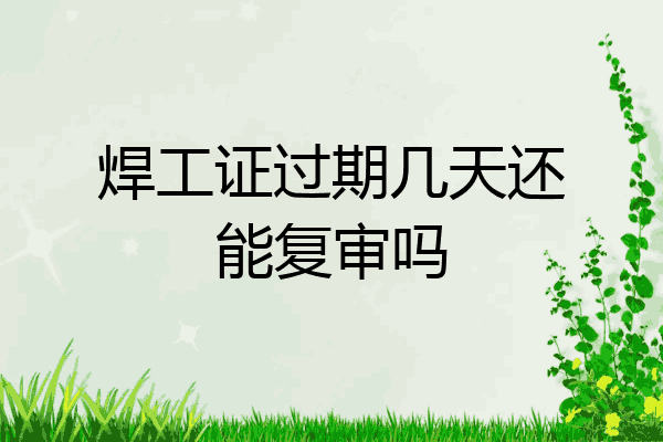焊工证过期几天还能复审吗
