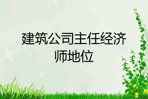 建筑公司主任经济师地位