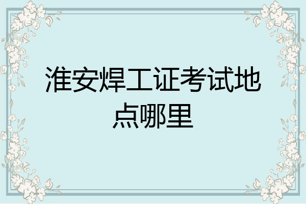淮安焊工证考试地点哪里