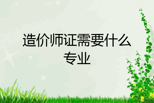 造价师证需要什么专业