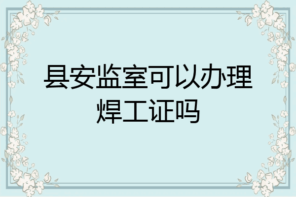 县安监室可以办理焊工证吗