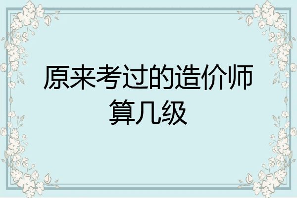 原来考过的造价师算几级