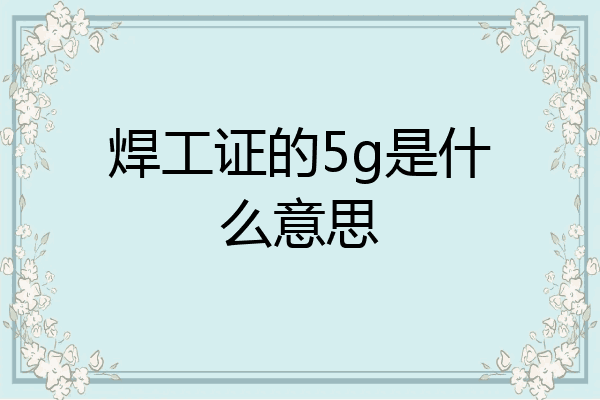 焊工证的5g是什么意思