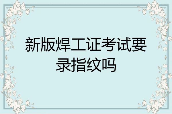 新版焊工证考试要录指纹吗