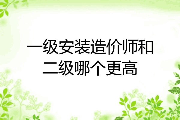 一级安装造价师和二级哪个更高