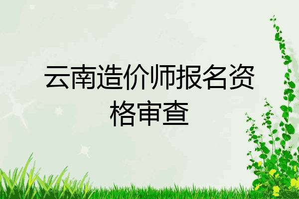 云南造价师报名资格审查