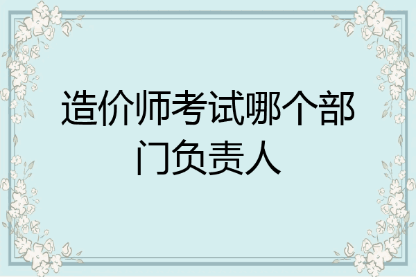 造价师考试哪个部门负责人