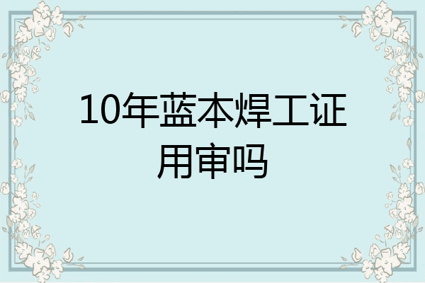 10年蓝本焊工证用审吗