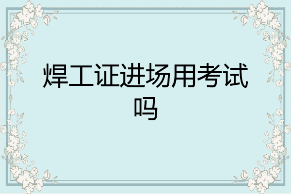 焊工证进场用考试吗