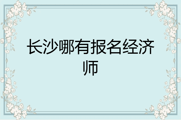 长沙哪有报名经济师