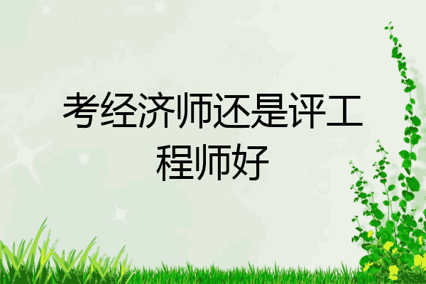 考经济师还是评工程师好