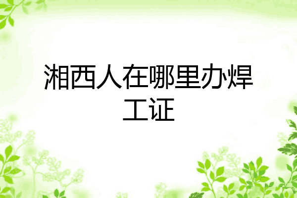 湘西人在哪里办焊工证