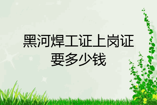 黑河焊工证上岗证要多少钱