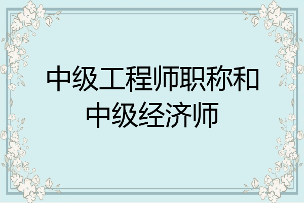 中级工程师职称和中级经济师