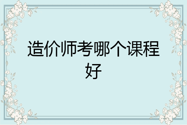 造价师考哪个课程好