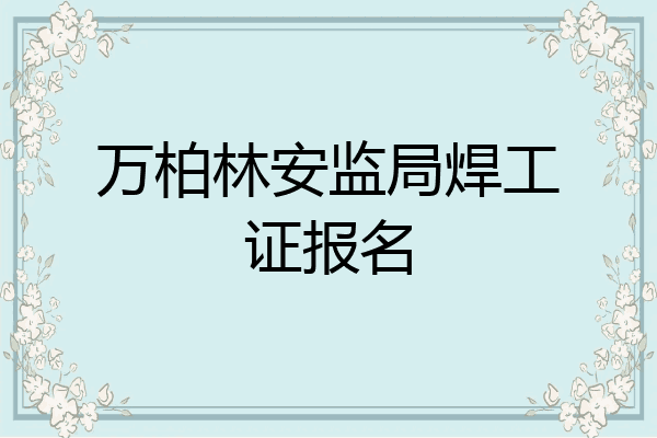万柏林安监局焊工证报名