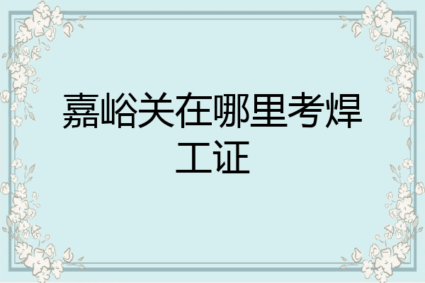 嘉峪关在哪里考焊工证