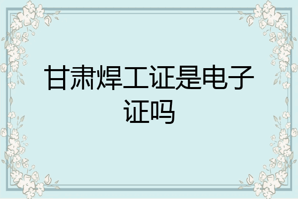 甘肃焊工证是电子证吗